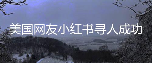 美国网友小红书寻人成功，跨越数字世界的温情故事