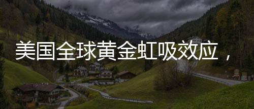 美国全球黄金虹吸效应，超过600吨黄金储备背后的经济版图分析
