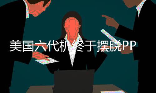 美国六代机终于摆脱PPT命运，迈入实质研发阶段