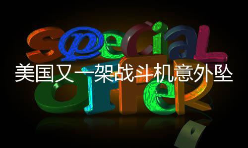 美国又一架战斗机意外坠毁，坠海事故令人震惊