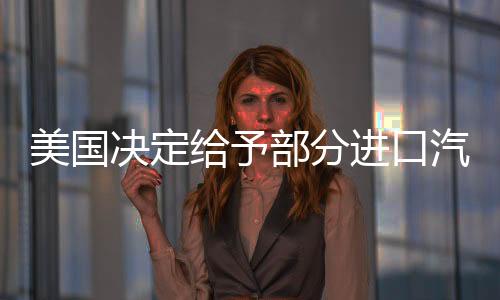 美国决定给予部分进口汽车关税豁免一个月 美股收高