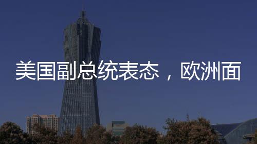 美国副总统表态，欧洲面临的最大威胁并非来自中俄