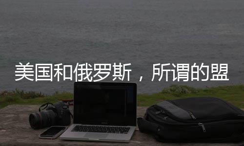 美国和俄罗斯，所谓的盟友二重唱，还是在各怀鬼胎的双簧戏？
