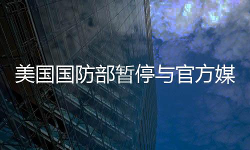 美国国防部暂停与官方媒体活动，深度分析与观察