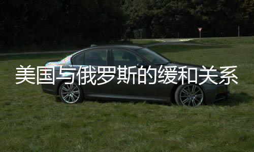 美国与俄罗斯的缓和关系，背后的动因分析