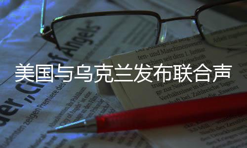 美国与乌克兰发布联合声明，深化合作，共谋和平发展