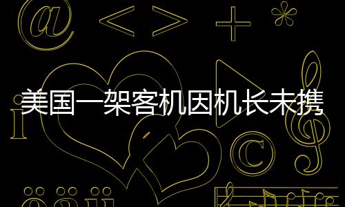 美国一架客机因机长未携带护照被迫折返，引发航空安全新思考