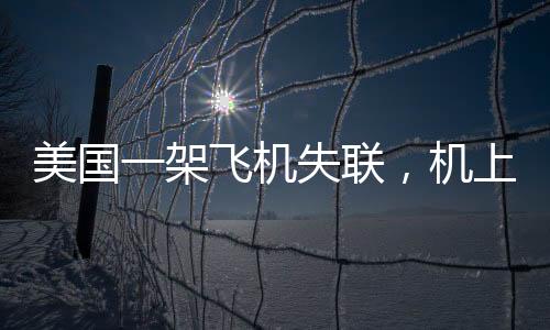 美国一架飞机失联，机上载有十人，紧急搜救行动展开