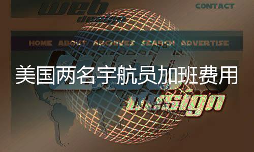 美国两名宇航员加班费用揭秘，历经数月工作的回报细节分析