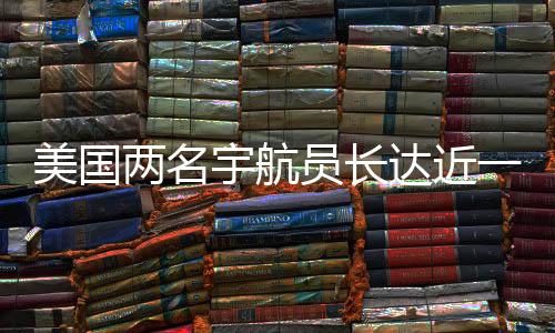 美国两名宇航员长达近一年的加班费用揭晓，累计加班费达惊人数字揭示太空探索背后的故事