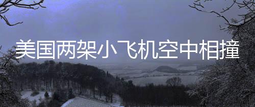 美国两架小飞机空中相撞事件震惊航空界