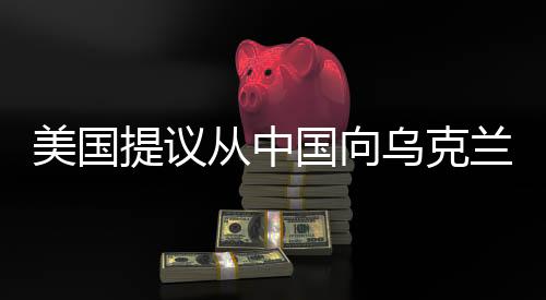 美国提议从中国向乌克兰派遣维和人员，背后原因与国际反应分析