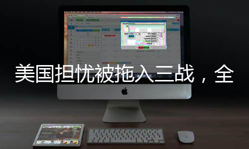 美国担忧被拖入三战，全球和平的隐忧与挑战