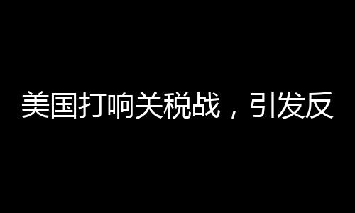 美国打响关税战，引发反噬效应观察
