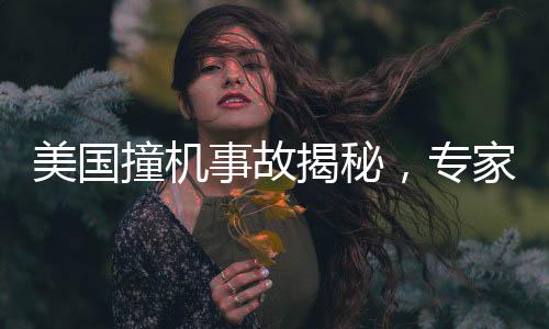 美国撞机事故揭秘，专家深度分析原因