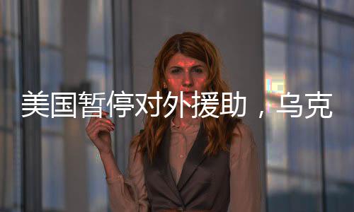 美国暂停对外援助，乌克兰能撑过接下来的90天吗？
