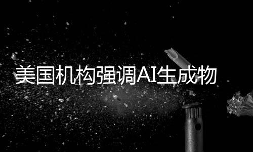 美国机构强调AI生成物版权界限 仅靠关键词生成不予承认