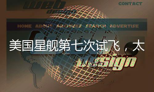 美国星舰第七次试飞，太空探索的新里程碑