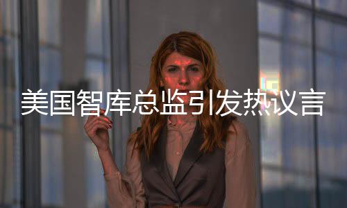 美国智库总监引发热议言论，去偷中国工程师