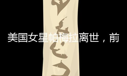 美国女星帕梅拉离世，前夫深情哀悼