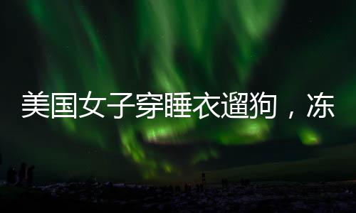 美国女子穿睡衣遛狗，冻死在自家后院，悲剧警示冬季保暖与宠物安全