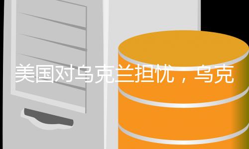 美国对乌克兰担忧，乌克兰人的存亡令人担忧