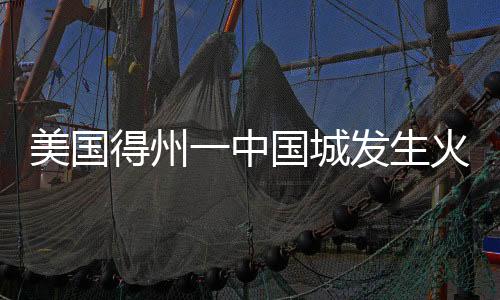 美国得州一中国城发生火灾 中使馆发布提醒