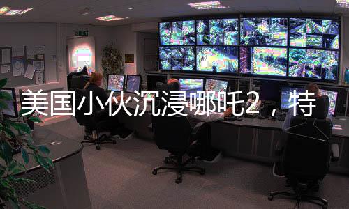 美国小伙沉浸哪吒2，特意扎上哪吒头，东西方文化碰撞的奇妙体验