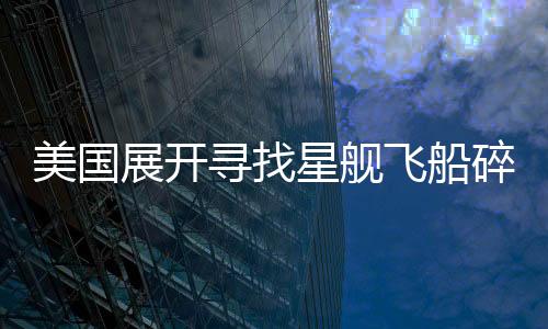 美国展开寻找星舰飞船碎片的任务