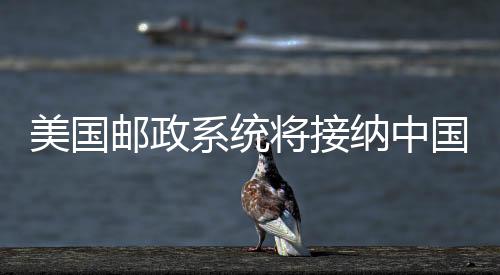 美国邮政系统将接纳中国内地与香港包裹，拓宽国际物流通道