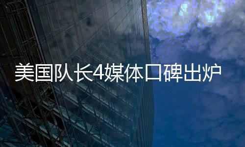 美国队长4媒体口碑出炉，影评热议纷纷