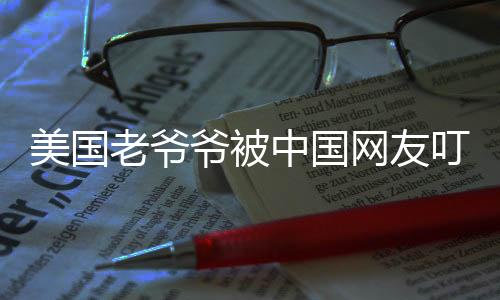 美国老爷爷被中国网友叮嘱注意身体，跨越国界的暖心关怀