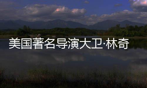 美国著名导演大卫·林奇逝世，一个时代巨星陨落