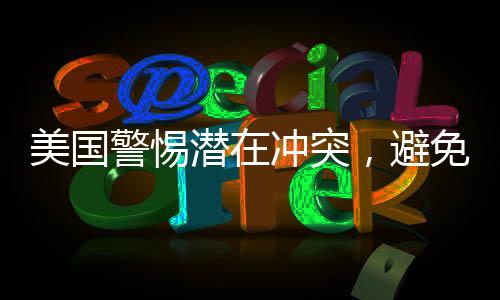 美国警惕潜在冲突，避免被拖入三战