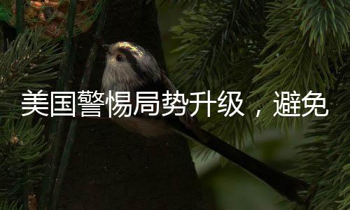 美国警惕局势升级，避免陷入三战漩涡