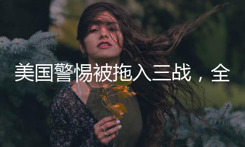 美国警惕被拖入三战，全球稳定与大国博弈的考量