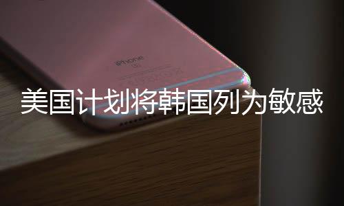 美国计划将韩国列为敏感国家，地缘政治风险加剧与区域稳定挑战