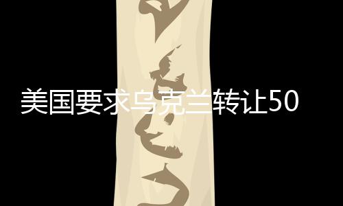 美国要求乌克兰转让50%稀土矿所有权，地缘政治与经济资源的博弈
