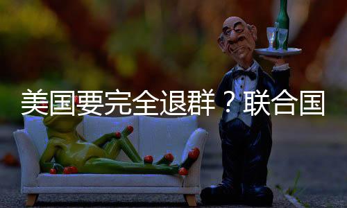 美国要完全退群？联合国回应