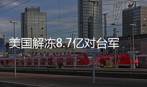 美国解冻8.7亿对台军援，各方反应引关注