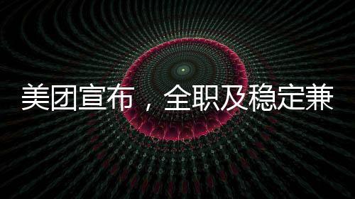 美团宣布，全职及稳定兼职骑手将享受社保福利