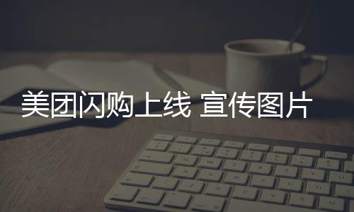 美团闪购上线 宣传图片为狗配文“你的东东再等等”