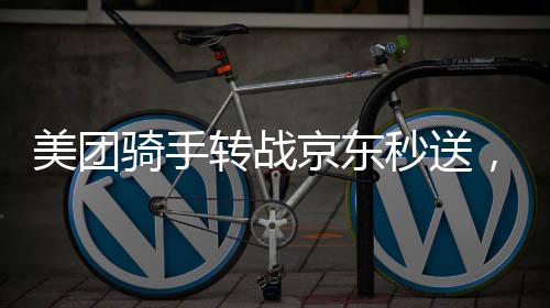 美团骑手转战京东秒送，三小时赚百元，行业新动态解析