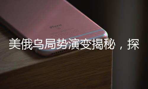 美俄乌局势演变揭秘，探究三方的28小时心理博弈