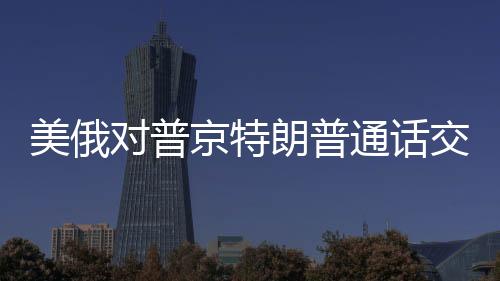 美俄对普京特朗普通话交流背后的深层意义