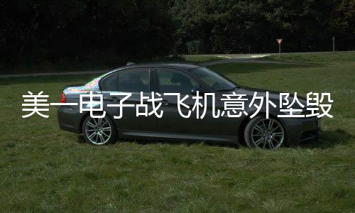 美一电子战飞机意外坠毁，事故调查进行中
