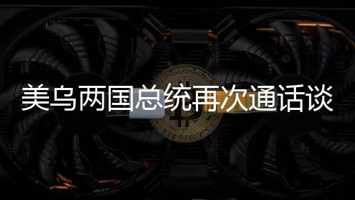 美乌两国总统再次通话谈妥两大问题，双方外交取得进展
