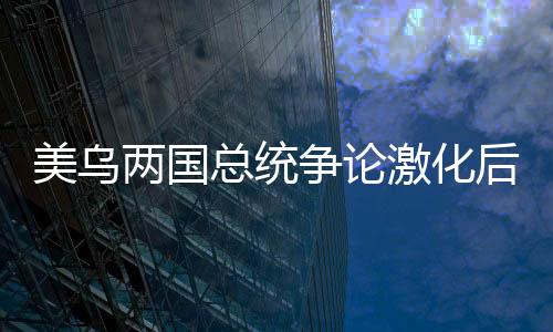美乌两国总统争论激化后局势或将掀起巨变，双方外交分歧加剧