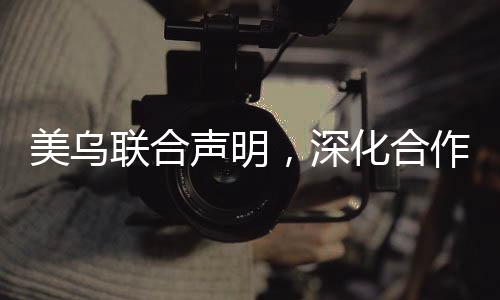 美乌联合声明，深化合作，共谋发展