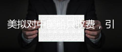 美拟对中国船只收费，引发争议与深思